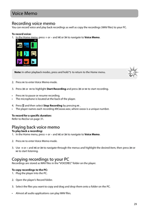 Page 3029
Recording voice memoYou can record voice and play back recordings as well as copy the recordings (WAV files) to your PC.
To record voice:
1.  In the Home menu, press + or – and 
 or  to navigate to Voice Memo.
 
2. Press   to enter Voice Memo mode.
 
3. Press 
 or    to highlight Start 
Recording and press  or  to start recording.
 
• Press 
  to pause or resume recording.
•  The microphone is located at the back of the player.
4. Press 
 and then select Stop  Recording by pressing  .
•  The player...