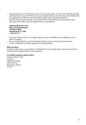 Page 3837
•  Properly pack your unit. Include any remotes, memory cards, cables, etc. which were originally provided 
with the product. However DO NOT return any removable batteries, even if batteries were included with 
the original purchase. We recommend using the original carton and packing materials.
•  Include evidence of purchase date such as the bill of sale. Also print your name and address and a  description of the defect. Send via standard UPS or its equivalent to:
  Audiovox Electronics Corp.
  Attn:...