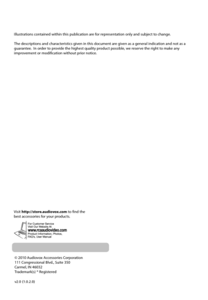 Page 39© 2010 Audiovox Accessories Corporation
111 Congressional Blvd., Suite 350
Carmel, IN 46032
Trademark(s) ® Registered
v2.0 (1.0.2.0)
Illustrations contained within this publication are for representation only and subject to change.
The descriptions and characteristics given in this document are given as a general indication and not as a 
guarantee.  In order to provide the highest quality product possible, we reserve the right to make any 
improvement or modification without prior notice. 
Visit...