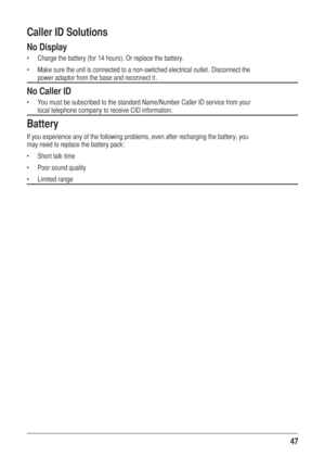 Page 4747  
Caller ID Solutions
No Display
f  &KDUJHWKHEDWWHU\IRUKRXUV2UUHSODFHWKHEDWWHU\
f  0DNHVXUHWKHXQLWLVFRQQHFWHGWRDQRQVZLWFKHGHOHFWULFDORXWOHW LVFRQQHFWWKH
SRZHUDGDSWRUIURPWKHEDVHDQGUHFRQQHFWLW 
No Caller ID
f  