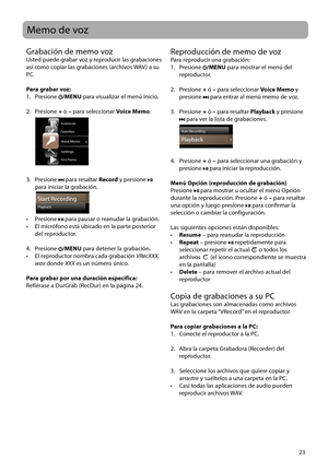 Page 52
23
Grabación de memo vozUsted puede grabar voz y reproducir las grabaciones 
así como copiar las grabaciones (archivos WAV ) a su 
PC.
Para grabar voz:
1.   Presione 
/MENU para visualizar el menú Inicio.
2.   Presione + ó – para seleccionar  Voice Memo.
 
Voice Memo
Settings
Now Playing
Home
Audiobooks
Favorites
3.   Presione  para resaltar  Record y presione  
para iniciar la grabación.
 
g
Start RecordingPlayback
•   Presione  para pausar o reanudar la grabación.
•   El micrófono está ubicado en la...