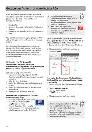 Page 68
Gestion des fichiers sur votre lecteur RCA
10
Avant de commencer à utiliser votre lecteur RCA, 
vous devez copier votre musique sur le lecteur. Vous 
pouvez l’une des méthodes suivantes pour 
transférer les fichiers :
•   RCA EasyRip
•  Glissez et déposez les fichiers dans l’Explorateur 
Windows
•  Un logiciel fourni par les services de musique en  ligne
Pour transférer des contenus protégés par le DRM, 
utilisez le logiciel fourni par le service de musique 
en ligne.
Les rubriques ci-dessous expliquent...