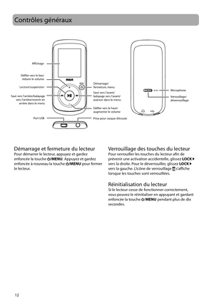 Page 70
12
MIC
Contrôles généraux
AffichageVerrouillage/
déverrouillage
Démarrage/
fermeture; menu
Prise pour casque d’écoute
Port USB
Lecture/suspension
Saut vers l'arrière/balayage  vers l'arrière/revenir en arrière dans le menu Saut vers l’avant/
balayage vers l’avant/
avancer dans le menu
Défiler vers le haut/
augmenter le volume
Défiler vers le bas/
réduire le volume
Microphone
Démarrage et fermeture du lecteurPour démarrer le lecteur, appuyez et gardez 
enfoncée la touche /MENU. Appuyez et gardez...