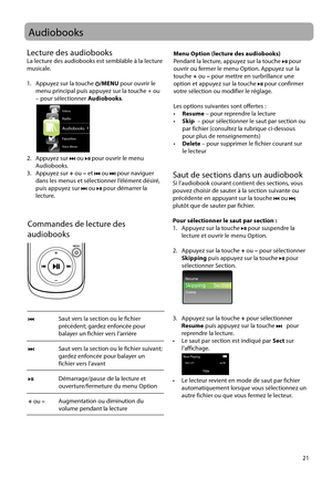 Page 79
21
Audiobooks
Commandes de lecture des 
audiobooks
Saut vers la section ou le fichier 
précédent; gardez enfoncée pour 
balayer un fichier vers l’arrière
Saut vers la section ou le fichier suivant; 
gardez enfoncée pour balayer un 
fichier vers l’avant
Démarrage/pause de la lecture et 
ouverture/fermeture du menu Option
Augmentation ou diminution du 
volume pendant la lecture 
 
 
+ ou  –
Lecture des audiobooksLa lecture des audiobooks est semblable à la lecture 
musicale.
1.   Appuyez sur la touche...