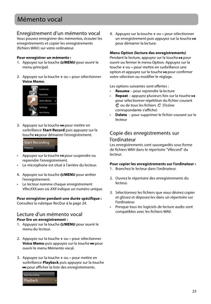 Page 81
23
Enregistrement d’un mémento vocalVous pouvez enregistrer des mémentos, écouter les 
enregistrements et copier les enregistrements 
(fichiers WAV ) sur votre ordinateur.
Pour enregistrer un mémento :
1.   Appuyez sur la touche 
/MENU pour ouvrir le 
menu principal.
2.   Appuyez sur la touche  + ou  – pour sélectionner 
Voice Memo .
 
Voice Memo
Settings
Now Playing
Home
Audiobooks
Favorites
3.   Appuyez sur la touche  pour mettre en 
surbrillance  Start Record  puis appuyez sur la 
touche 
 pour...