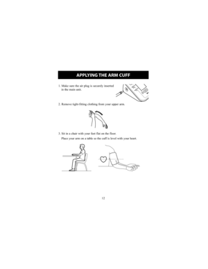 Page 1212
1. Make sure the air plug is securely insertedin the main unit.
2. Remove tight-fitting clothing from your upper arm.
3. Sit in a chair with your feet flat on the floor.  Place your arm on a table so the cuff is level with your heart.
APPLYING THE ARM CUFF
HEM-741CAN_EN_FR_r1.qxp  5/26/09  9:13 PM  Page 11 