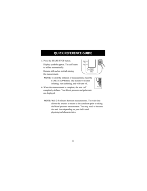 Page 2222
5. Press the START/STOP button.Display symbols appear. The cuff starts 
to inflate automatically.
Remain still and do not talk during 
the measurement.NOTE: To stop the inflation or measurement, push the
START/STOP button. The monitor will stop
inflating, start deflating, and will turn off.
6. When the measurement is complete, the arm cuff  completely deflates. Your blood pressure and pulse rate
are displayed.
NOTE: Wait 2-3 minutes between measurements. The wait time
allows the arteries to return to...