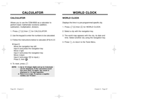 Page 50WORLD CLOCK WORLD CLOCK
WORLD CLOCKDisplays the time in a pre-programmed specific city.
1. Press           then      for WORLD CLOCK.
2. Select a city with the navigation key.
3. The world map appears with the city, its date and 
time. Select another city using the navigation key.
4. Press to return to the Tools Menu.
Chapter 6 - Page 97
Page 96 - Chapter 6
CALCULA CALCULA
TOR TOR
CALCULATORAllows you to use the CDM-8500 as a calculator to 
perform basic mathematic functions (addition, 
subtraction,...