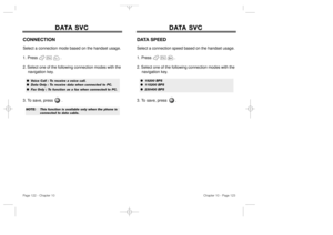 Page 63DA DA
T T
A SVC A SVC
DATA SPEEDSelect a connection speed based on the handset usage. 
1. Press                   .
2. Select one of the following connection modes with the 
navigation key.
3. To save, press       .
Chapter 10 - Page 123
DA DA
T T
A SVC A SVC
Page 122 - Chapter 10CONNECTIONSelect a connection mode based on the handset usage. 
1. Press                   .
2. Select one of the following connection modes with the 
navigation key.
3. To save, press       .NOTE:
This function is available...