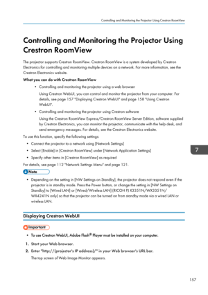 Page 159Controlling and Monitoring the Projector Using
Crestron RoomView
The projector supports Crestron RoomView. Crestron RoomView is a system developed by Crestron
Electronics for controlling and monitoring multiple devices on a network. For more information, see the
Crestron Electronics website.
What you can do with Crestron RoomView
• Controlling and monitoring the projector using a web browserUsing Crestron WebUI, you can control and monitor the projector from your computer. For
details, see page 157...