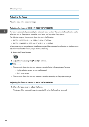 Page 46Adjusting the Focus
Adjust the focus of the projected image.
Adjusting the focus of RICOH PJ X3351N/WX3351N
The focus is automatically adjusted by the automatic focus function. The automatic focus function works
when you turn on the projector, move the zoom lever, and reposition the projector.
The effective range of the automatic focus function is the following:
• RICOH PJ X3351N: 0.92 to 5.39 m (3.02 to 17.67 feet)
• RICOH PJ WX3351N: 0.77 to 4.57 m (2.53 to 14.98 feet)
When projecting an image beyond...
