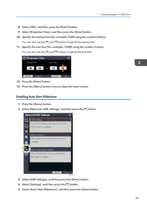 Page 618.Select [OK], and then press the [Enter] button.
9. Select [Projection Time], and then press the [Enter] button.
10. Specify the startup time (for example: 9:00) using the number buttons.
You can also use the [
] and [] buttons to specify the startup time.
11. Specify the end time (for example: 18:00) using the number buttons.
You can also use the [
] and [] buttons to specify the end time.
12. Press the [Enter] button.
13. Press the [Menu] button twice to close the menu screen.
Enabling Auto Start...