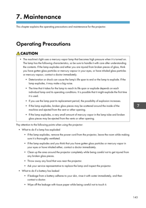 Page 1457. Maintenance
This chapter explains the operating precautions and maintenance for the projector.
Operating Precautions
• The machine's light uses a mercury vapor lamp that becomes high pressure when it is turned on. The lamp has the following characteristics, so be sure to handle it with care after understandingthe contents. If the lamp explodes and either you are injured from broken pieces of glass, think
you have gotten glass particles or mercury vapour in your eyes, or have inhaled glass...