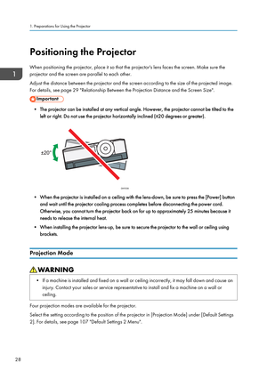 Page 30Positioning the Projector
When positioning the projector, place it so that the projector's lens faces the screen. Make sure the
projector and the screen are parallel to each other.
Adjust the distance between the projector and the screen according to the size of the projected image.
For details, see page 29 "Relationship Between the Projection Distance and the Screen Size".
• The projector can be installed at any vertical angle. However, the projector cannot be tilted to the left or right. Do...