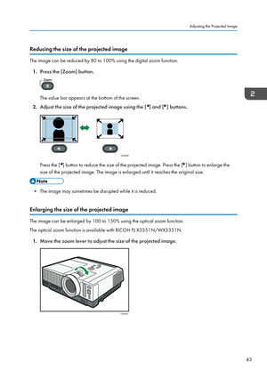 Page 45Reducing the size of the projected image
The image can be reduced by 80 to 100% using the digital zoom function.1. Press the [Zoom] button.
The value bar appears at the bottom of the screen.
2. Adjust the size of the projected image using the [
] and [] buttons.
Press the [] button to reduce the size of the projected image. Press the [] button to enlarge the
size of the projected image. The image is enlarged until it reaches the original size.
• The image may sometimes be disrupted while it is reduced....