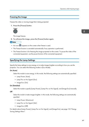 Page 51Freezing the Image
Freezes the video or moving image that is being projected.1. Press the [Freeze] button.
The image freezes.
2. To unfreeze the image, press the [Freeze] button again.
• An icon () appears on the screen when freeze is used.
• The Freeze function is canceled automatically if any operation is performed. • The Freeze function is for freezing the image projected on the screen. To pause the video of the connected equipment, use the pause function of the connected equipment.
Specifying the...