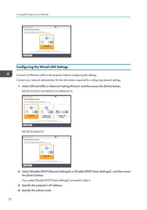 Page 74Configuring the Wired LAN Settings
Connect an Ethernet cable to the projector before configuring the settings.
Contact your network administrator for the information required for configuring network settings.
1. Select [Wired LAN] on Network Setting Wizard, and then press the [Enter] button.
RICOH PJ X3351N/WX3351N/WX4241N
RICOH PJ X4241N
2. Select [Disable DHCP (Manual Settings)] or [Enable DHCP (Auto Settings)], and then press
the [Enter] button.
If you select [Enable DHCP (Auto Settings)], proceed to...