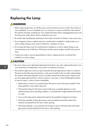 Page 148Replacing the Lamp• Before replacing the lamp, turn off the power and wait at least one hour to allow the machine tocool completely. If it is not completely cool, you may burn or injure yourself due to the inside of
the machine and lamp unit being hot. If you replace the lamp without unplugging the power cord
from the power outlet, electric shock or explosion may occur.
• Be careful when handling the used lamp so that it does not break. If it breaks, it may cause injury. • Do not attempt to clean or...