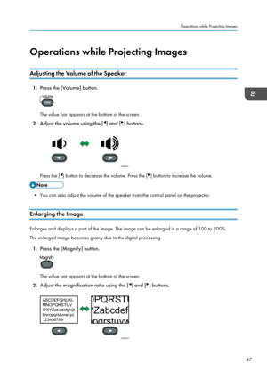 Page 49Operations while Projecting ImagesAdjusting the Volume of the Speaker
1. Press the [Volume] button.
The value bar appears at the bottom of the screen.
2. Adjust the volume using the [
] and [] buttons.
Press the [] button to decrease the volume. Press the [] button to increase the volume.
• You can also adjust the volume of the speaker from the control panel on the projector.
Enlarging the Image
Enlarges and displays a part of the image. The image can be enlarged in a range of 100 to 200%.
The enlarged...