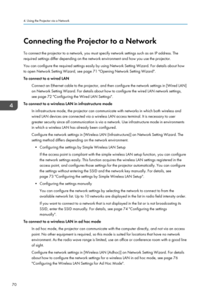 Page 72Connecting the Projector to a Network
To connect the projector to a network, you must specify network settings such as an IP address. The required settings differ depending on the network environment and how you use the projector.
You can configure the required settings easily by using Network Setting Wizard. For details about how
to open Network Setting Wizard, see page 71 "Opening Network Setting Wizard".
To connect to a wired LAN
Connect an Ethernet cable to the projector, and then configure...