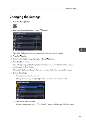 Page 91Changing the Settings1. Press the [Menu] button.
2.Select the menu tab using the [] and [] buttons.
If you select the Display Status tab, you can confirm the information in this step.
3. Press the [
] button.
4. Select the item to be changed using the [
] and [] buttons.
5. Press the [Enter] button.
If [To settings] is displayed on the right, the item has a submenu. Select an item on the submenu, and then press the [Enter] button.
If [Execute] is displayed to the right of the item you select, the...