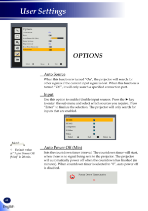 Page 5048
OPTIONS
 Auto Source
  When this function is turned “On”, the projector will search for 
other signals if the current input signal is lost. When this function is\
 
turned “Off”, it will only search a specified connection port.
 Input
Use this option to enable/disable input sources. Press the ► key 
to enter  the sub menu and select which sources you require. Press 
“Enter” to finalize the selection. The projector will only search for 
inputs that are enabled.
Enter
Exit
Select
Input
HDMI1
HDMI2...