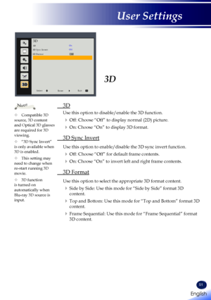 Page 5351
3D
 3D
  Use this option to disable/enable the 3D function. 
 Off: Choose “Off” to display normal (2D) picture.
  On: Choose “On” to display 3D format.
 3D Sync Invert
  Use this option to enable/disable the 3D sync invert function.
 Off: Choose “Off” for default frame contents.
  On: Choose “On” to invert left and right frame contents.
 3D Format
  Use this option to select the appropriate 3D format content.
  Side by Side: Use this mode for “Side by Side” format 3D 
content.
  Top and Bottom:...