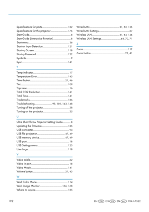 Page 194Specifications for ports.......................................
182
Specifications for the projector.......................... 175
Start Guide............................................................... 8
Start Guide (Interactive Function)........................... 8
Start menu.............................................................. 36
Start on Input Detection...................................... 121
Start-up Screen.................................................... 118
Startup...