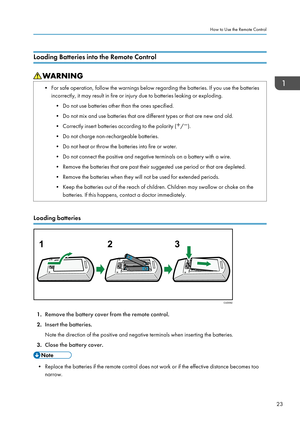 Page 25Loading Batteries into the Remote Control
• For safe operation, follow the warnings below regarding the batteries. If you use the batteries
incorrectly, it may result in fire or injury due to batteries leaking or exploding.
• Do not use batteries other than the ones specified.
•
Do not mix and use batteries that are different types or that are new and old.
• Correctly insert batteries according to the polarity ( / ).
• Do not charge non-rechargeable batteries.
•

Do not heat or throw the batteries into...