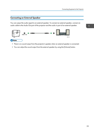 Page 35Connecting an External Speaker
You can output the audio signal to an external speaker. To connect an external speaker, connect an
audio cable to the Audio Out port of the projector and the audio in port of an external speaker.
• There is no sound output from the projector's speaker when an external speaker is connected.
•
You can adjust the sound output from the external speaker by using the [Volume] button. Connecting Equipment to the Projector
33
CZE119    