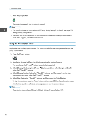 Page 481.
Press the [Eco] button. The mode changes each time the button is pressed.
• You can also change the lamp settings with [Energy Saving Settings]. For details, see page 116
"Energy Saving Settings Menu".
• The image may flicker, depending on the characteristics of the lamp, when you select the eco
mode. If this happens, select the standard mode.
Using the Presentation Timer Displays the timer on the projection screen. This function is useful for time management when you are
giving a...