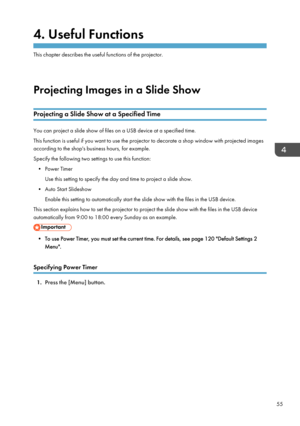 Page 574. Useful Functions
This chapter describes the useful functions of the projector.
Projecting Images in a Slide Show
Projecting a Slide Show at a Specified Time You can project a slide show of files on a USB device at a specified time.
This function is useful if you want to use the projector to decorate a shop window with projected images
according to the shop's business hours, for example.
Specify the following two settings to use this function:
• Power Timer Use this setting to specify the day and...