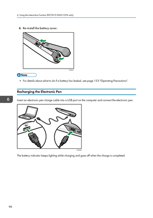 Page 1004.
Re-install the battery cover. • For details about what to do if a battery has leaked, see page 153 "Operating Precautions".
Recharging the Electronic Pen Insert an electronic pen charge cable into a USB port on the computer and connect the electronic pen.
The battery indicator keeps lighting while charging and goes off when the charge is completed. 6. Using the Interactive Function (RICOH PJ WX4152NI only)
98
CWD027  
CWD009   