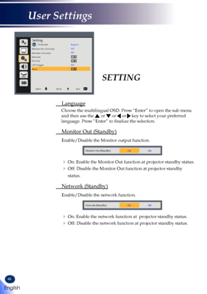 Page 4846
SETTING
 Language
  Choose the multilingual OSD. Press “Enter” to open the sub menu 
and then use the  or  or  or  key to select your preferred 
language. Press “Enter” to finalize the selection. 
 Monitor Out (Standby)
  Enable/Disable the Monitor output function.
Monitor Out (Standby)
OnOff
   On: Enable the Monitor Out function at projector standby status.
   Off: Disable the Monitor Out function at projector standby 
status.
  Network (Standby)
  Enable/Disable the network function.
Network...