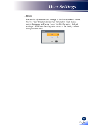 Page 5149
 Reset
  Return the adjustments and settings to the factory default values.
Choose “Yes” to return the display parameters on all menus 
except Language and Lamp Hours Used to the factory default 
settings. LAN Control settings also return to the factory default. 
Set again after reset.
ResetYes
ExitNo
English 
English
User Settings
English   