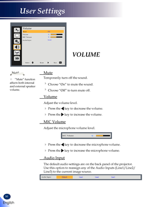 Page 5250
VOLUME 
 Mute
  Temporarily turn off the sound.
  Choose “On” to mute the sound.
  Choose “Off” to turn mute off.
 Volume
  Adjust the volume level.
  Press the  key to decrease the volume.
  Press the  key to increase the volume.
 MIC Volume
  Adjust the microphone volume level.
MIC Volume
  Press the  key to decrease the microphone volume.
  Press the  key to increase the microphone volume.
 Audio Input
  The default audio settings are on the back panel of the projector. 
Use this option to...