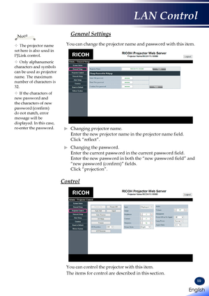 Page 6159
General Settings
You can change the projector name and password with this item.
 ►Changing projector name. 
Enter the new projector name in the projector name field. 
Click “reflect”.
 ►Changing the password. 
Enter the current password in the current password field. 
Enter the new password in both the “new password field” and 
“new password (confirm)” fields. 
Click “projection”.
Control
You can control the projector with this item.
The items for control are described in this section.
	The projector...