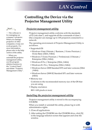 Page 6967
Controlling the Device via the 
Projector Management Utility
Projector management utility
Projector management utility conforms with the standards 
of PJ Link class 1, and supports all the commands of class 1. 
One computer can manage up to 100 projectors connected to a 
network.
The operating environment of Projector Management Utility is 
as follows.
• Supported OS
• Windows Vista Ultimate / Business / Home Premium / 
Home Basic (32bit /64bit)
• Windows 7 Home Premium / Professional /Ultimate /...