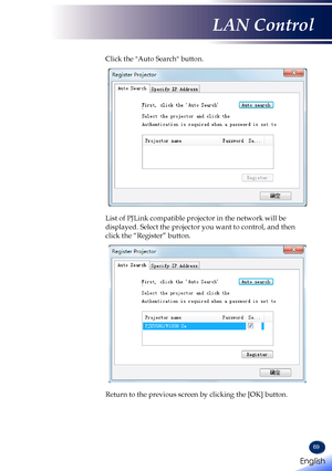 Page 7169
Click the "Auto Search" button.
List of PJLink compatible projector in the network will be 
displayed. Select the projector you want to control, and then 
click the “Register” button.
Return to the previous screen by clicking the [OK] button.
English 
English
LAN Control
English   