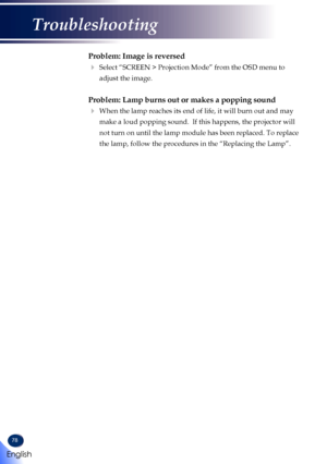 Page 8078
Problem: Image is reversed
   Select “SCREEN > Projection Mode” from the OSD menu to 
adjust the image.
Problem: Lamp burns out or makes a popping sound
   When the lamp reaches its end of life, it will burn out and may 
make a loud popping sound.  If this happens, the projector will 
not turn on until the lamp module has been replaced. To replace 
the lamp, follow the procedures in the “Replacing the Lamp”. 
English
Troubleshooting   