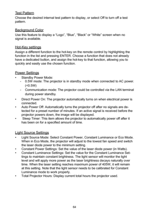 Page 6464
Test Pattern
Choose the desired internal test pattern to display, or select Off to turn off a test 
pattern.
Background Color
Use this feature to display a “Logo”, “Blue”, “Black” or “White” screen when no 
signal is available.
Hot-Key settings
Assign a different function to the hot-key on the remote control by highlighting the 
function in the list and pressing ENTER. Choose a function that does not already 
have a dedicated button, and assign the hot-key to that function, allowing you to 
quickly...