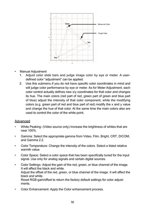 Page 5656
• Manual Adjustment
1. Adjust  color  slide  bars  and  judge  image  color  by  eye  or  meter. A  user-
defined color “adjustment” can be applied.
2. Use this submenu if you do not have specific color coordinates in mind and 
will judge color performance by eye or meter. As for Meter Adjustment, each 
color control actually defines new x/y coordinates for that color and changes 
its  hue. The  main  colors  (red  part  of  red,  green  part  of  green  and  blue  part 
of  blue)  adjust  the...