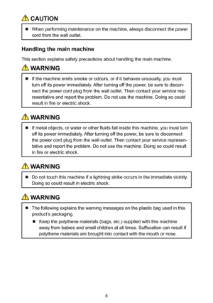 Page 88
 CAUTION
  When performing maintenance on the machine, always disconnect the power 
cord from the wall outlet.
Handling the main machine
This section explains safety precautions about handling the main machine.
 WARNING
  If the machine emits smoke or odours, or if it behaves unusually, you must 
turn off its power immediately. After turning off the power, be sure to discon-
nect the power cord plug from the wall outlet. Then contact your service rep-
resentative and report the problem. Do not use the...