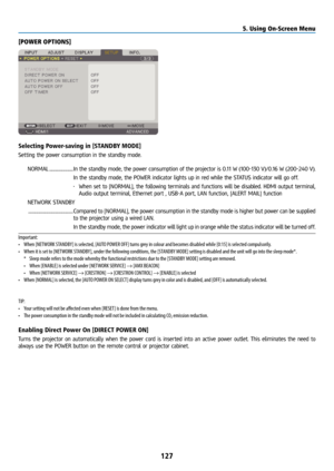 Page 142127
[POWER OPTIONS]
Selecting Power-saving in [STANDBY MODE]
Setting the power consumption in the standby mode.NORMAL ........................ In the standby mode, the power consumption of the projector is 0.11 W (100-130 V)/0.16 W (200-240 V).
In the standby mode, the POWER indicator lights up in red while the STATUS indicator will go off.
• When set to [NORMAL], the following terminals and functions will be disabled. HDMI output terminal,\
 
Audio output terminal, Ethernet port , USB-A port, LAN...