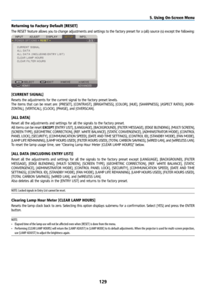 Page 144129
Returning to Factory Default [RESET]
The RESET feature allows you to change adjustments and settings to the factory preset for a (all) source (s) except the following:
[CURRENT SIGNAL]
Resets the adjustments for the current signal to the factory preset levels. 
The items that can be reset are: [PRESET], [CONTRAST], [BRIGHTNESS], [COLOR], [HUE], [SHARPNESS], [ASPECT RATIO], [HORI-
ZONTAL], [VERTICAL], [CLOCK], [PHASE], and [OVERSCAN].
[ALL DATA]
Reset all the adjustments and settings for all the...