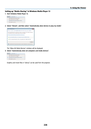 Page 243228
Setting up “Media Sharing” in Windows Media Player 12
1. Start Windows Media Player 12.
2. Select “Stream”, and then select “Automatically allow devices to play my medi\
a”.
 The “Allow All Media Devices” windows will be displayed.
3.  Select “Automatically allow all computers and media devices”.
 Graphics and movie files in “Library” can be used from the projector.
9. Using the Viewer   