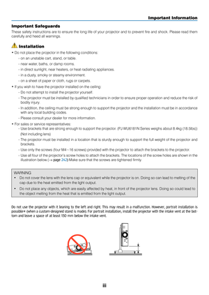 Page 5iii
Important Safeguards
These safety instructions are to ensure the long life of your projector and to prevent fire and shock. Please read them 
carefully and heed all warnings.
 Installation
• Do not place the projector in the following conditions:- on an unstable cart, stand, or table.
-  near water, baths, or damp rooms.
-  in direct sunlight, near heaters, or heat radiating appliances.
-  in a dusty, smoky or steamy environment. 
-  on a sheet of paper or cloth, rugs or carpets.
• If you wish to...