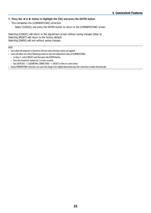 Page 5035
11. Press the ◀ or ▶ button to highlight the [OK] and press the ENTER button.
  This completes the [CORNERSTONE] correction.
• Select [CANCEL] and press the ENTER button to return to the [CORNERSTONE] screen.
Selecting [CANCEL] will return to the adjustment screen without saving changes (Step 3).
Selecting [RESET] will return to the factory default.
Selecting [UNDO] will exit without saving changes.
NOTE: 
•  Even when the projector is turned on, the last used correction values are applied.
•  Carry...