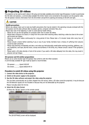 Page 5439
❼ Projecting 3D videos
This projector can be used to watch videos in 3D using commercially-available active shutter-type 3D eyewear. In order to synchronize 
the 3D video and eyewear, a commercially-available 3D emitter needs to be connected to the projector (on the projector side).
The 3D eyewear receives information from the 3D emitter and performs opening and closing on the left and right.
 CAUTION
Health precautions
Before use, please make sure to read any health precautions that may be stated in...
