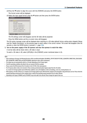 Page 5540
(2) Press  the ▼ button to align the cursor with the [FORMAT] and press the ENTER button.
  The format screen will be displayed.
(3)  Select the input signal format using the ▼ button and then press the ENTER button.
 
  The 3D settings screen will disappear and the 3D video will be projected. 
  Press the MENU button and the on-screen menu will disappear.
  The 3D caution message screen will be displayed when switching to a 3D video (default factory setting when shipped). Please 
read the “Health...